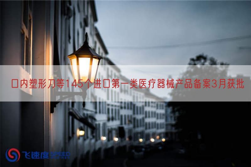 口内塑形刀等145个进口第一类医疗器械产品备案3月获批