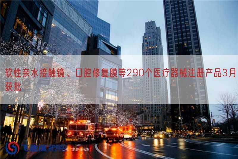 软性亲水接触镜、口腔修复膜等290个医疗器械注册产品3月获批