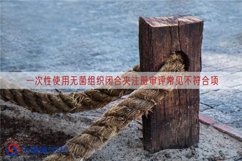 一次性使用无菌组织闭合夹注册审评常见不符合项