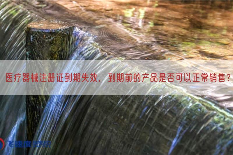 医疗器械注册证到期失效，到期前的产品是否可以正常销售？