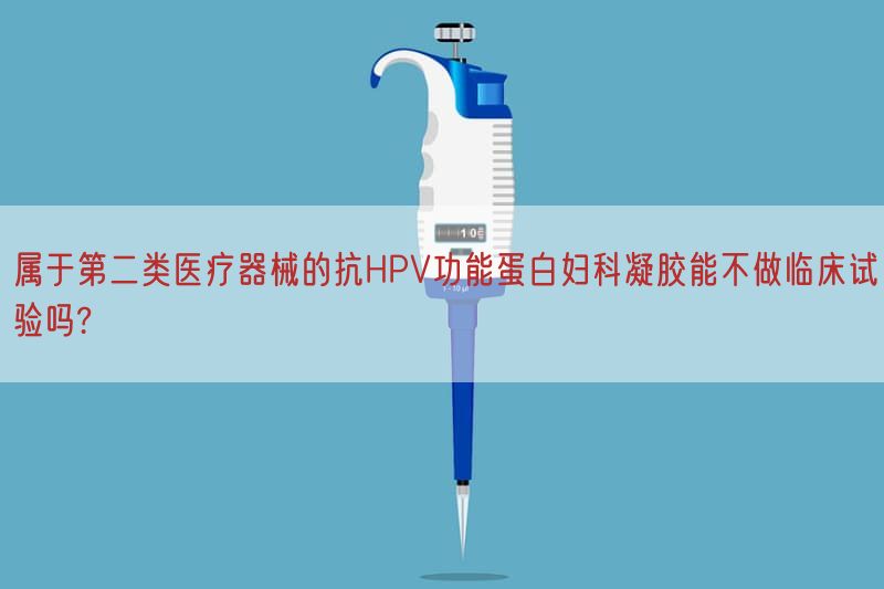 属于第二类医疗器械的抗HPV功能蛋白妇科凝胶能不做临床试验吗?