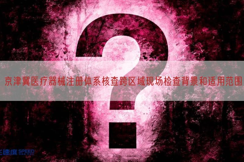 京津冀医疗器械注册体系核查跨区域现场检查背景与适用范围(图1)