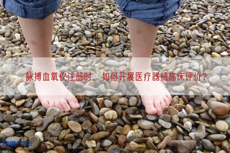 脉搏血氧仪注册时，如何开展医疗器械临床评价？