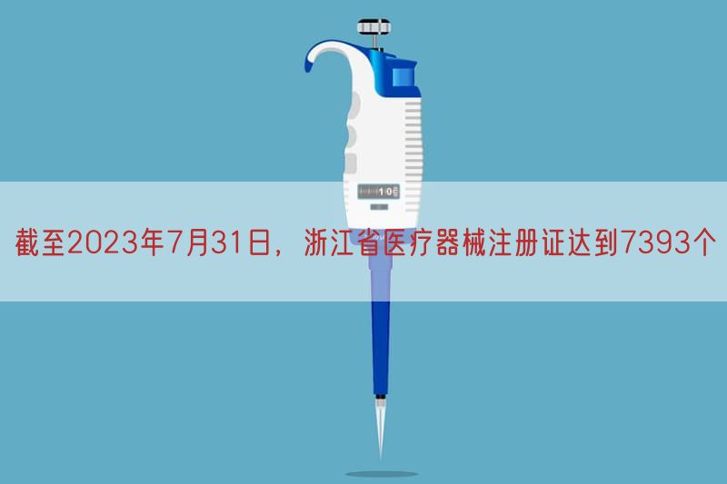 截至2023年7月31日，浙江省医疗器械注册证达到7393个