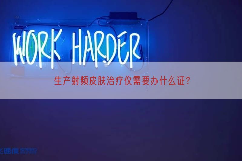 生产射频皮肤治疗仪需要办什么证？