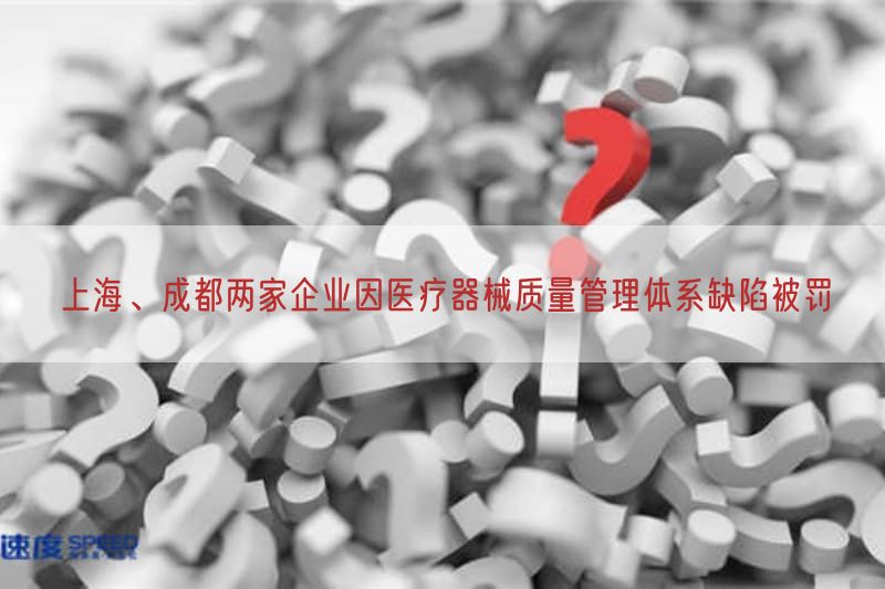 上海、成都两家企业因医疗器械质量管理体系缺陷被罚