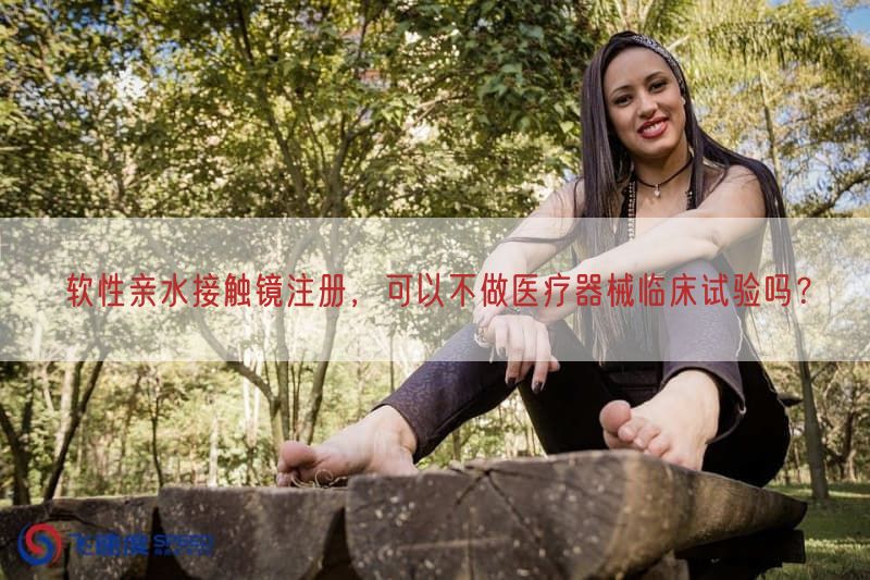 软性亲水接触镜注册，可以不做医疗器械临床试验吗？