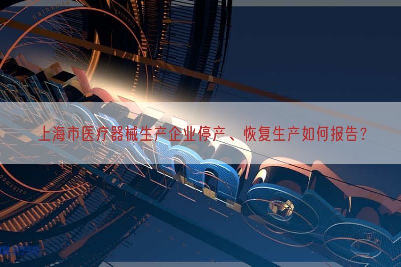 上海市医疗器械生产企业停产、恢复生产如何报告？