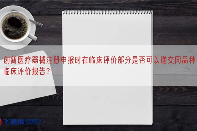 创新医疗器械注册申报时在临床评价部分是否可以递交同品种临床评价报告？