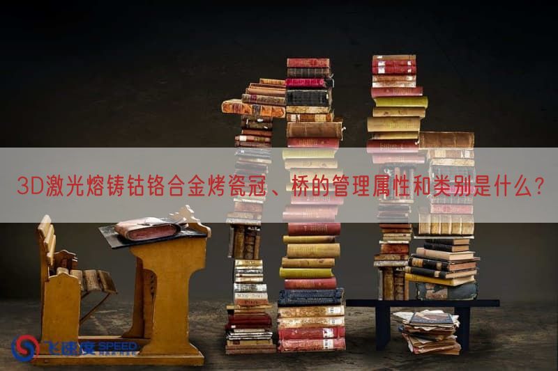 3D激光熔铸钴铬合金烤瓷冠、桥的管理属性与类别是什么？