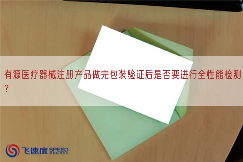 有源医疗器械注册产品做完包装验证后是否要开展全性能检测？