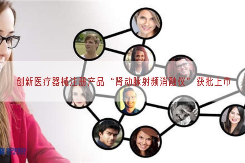 创新医疗器械注册产品“肾动脉射频消融仪”获批上市