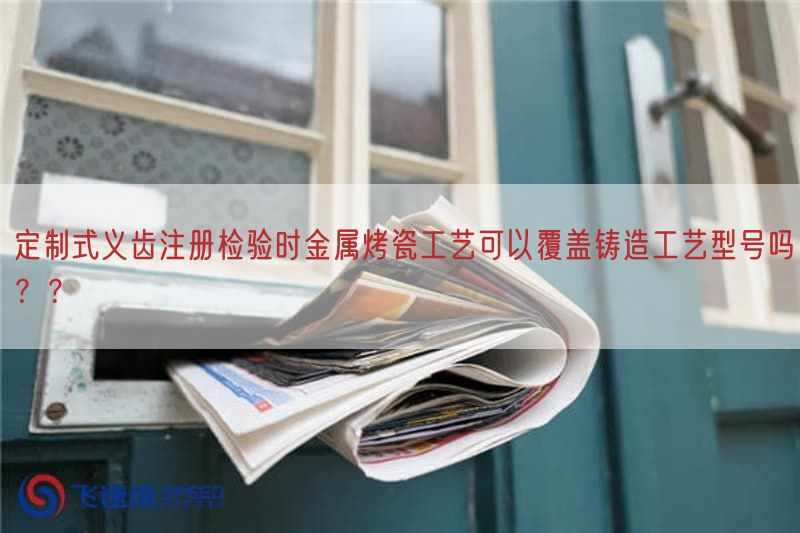 定制式义齿注册检验时金属烤瓷工艺可以覆盖铸造工艺型号吗？？