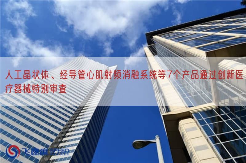 人工晶状体、经导管心肌射频消融系统等7个产品通过创新医疗器械特别审查