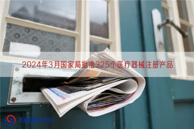 2024年3月国家局批准325个医疗器械注册产品(图1)