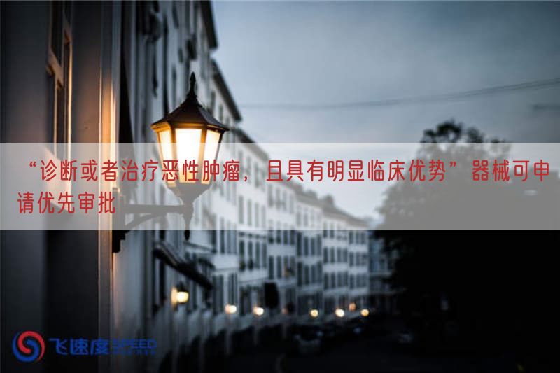 “诊断或者治疗恶性肿瘤，且具有显著临床优势”器械可申请优先审批