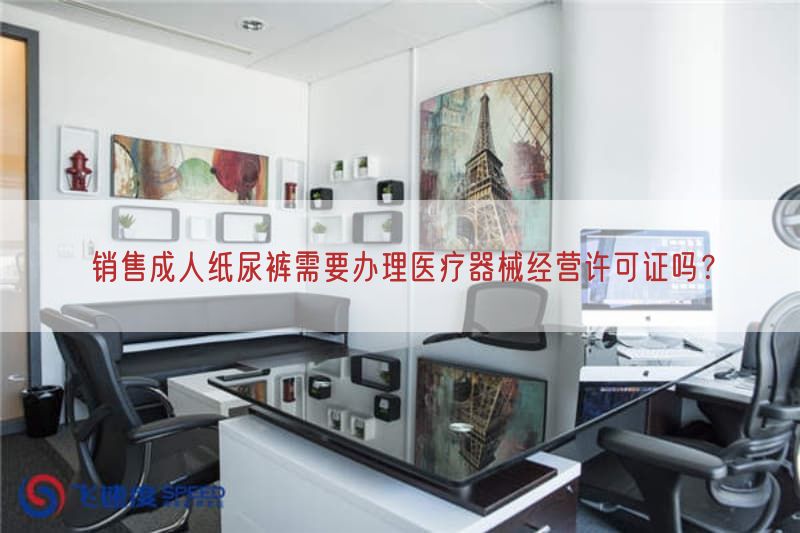 销售成人纸尿裤需要办理医疗器械经营许可证吗？