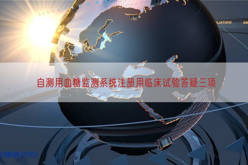 自测用血糖监测系统注册用临床试验答疑三项