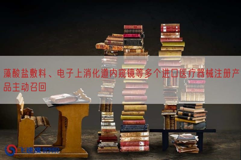 藻酸盐敷料、电子上消化道内窥镜等多个进口医疗器械注册产品主动召回