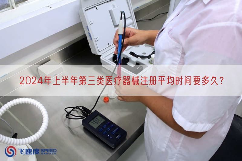 2024年上半年第三类医疗器械注册平均时间要多久？
