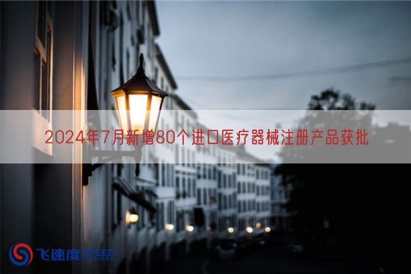 2024年7月新增80个进口医疗器械注册产品获批