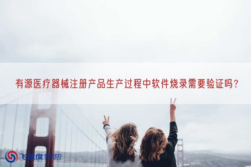有源医疗器械注册产品生产过程中软件烧录需要验证吗？