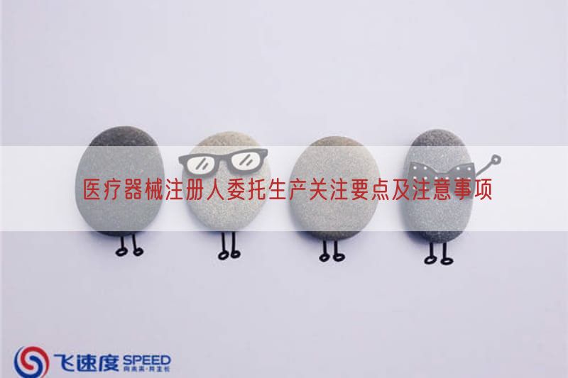 医疗器械注册人委托生产关注要点及注意事项