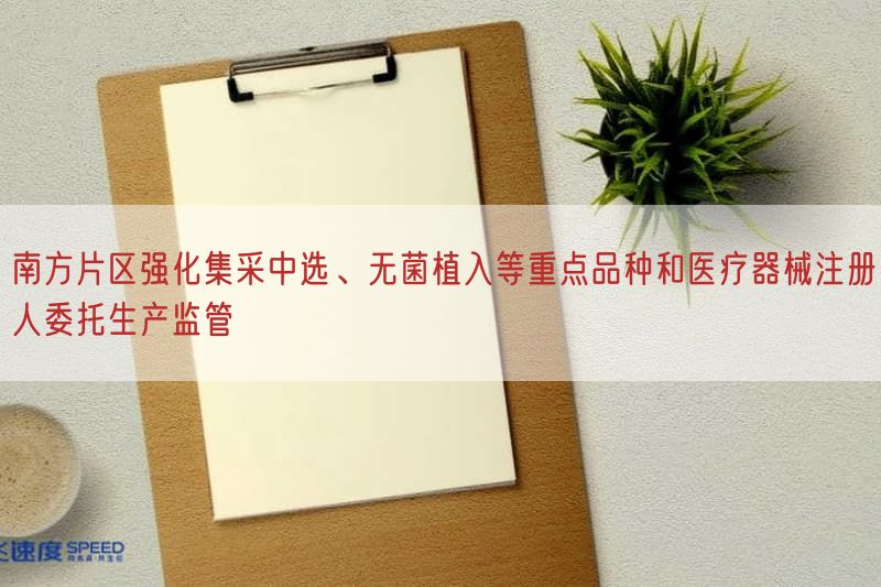 南方片区强化集采中选、无菌植入等重点品种与医疗器械注册人委托生产监管