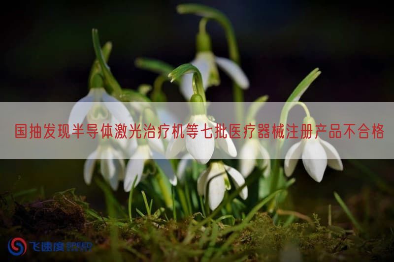 国抽发现半导体激光治疗机等七批医疗器械注册产品不合格