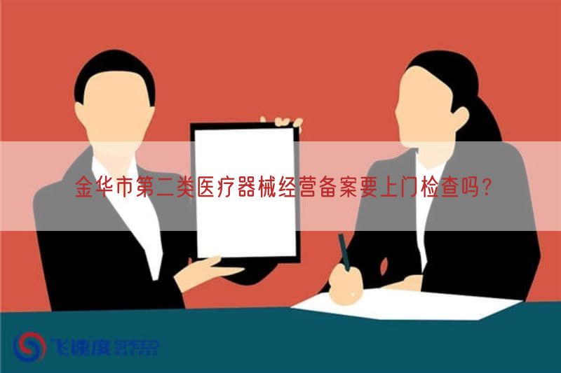 金华市第二类医疗器械经营备案要上门检查吗?(图1) 金华市第二类医疗器械经营备案要上门检查吗?(图1)