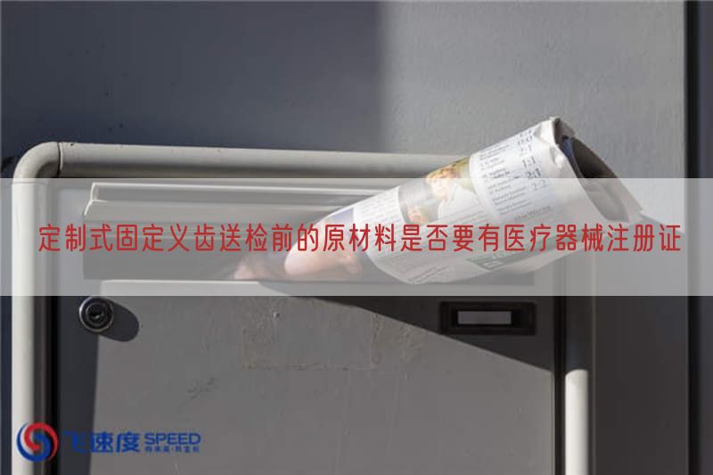 定制式固定义齿送检前的原材料是否要有医疗器械注册证