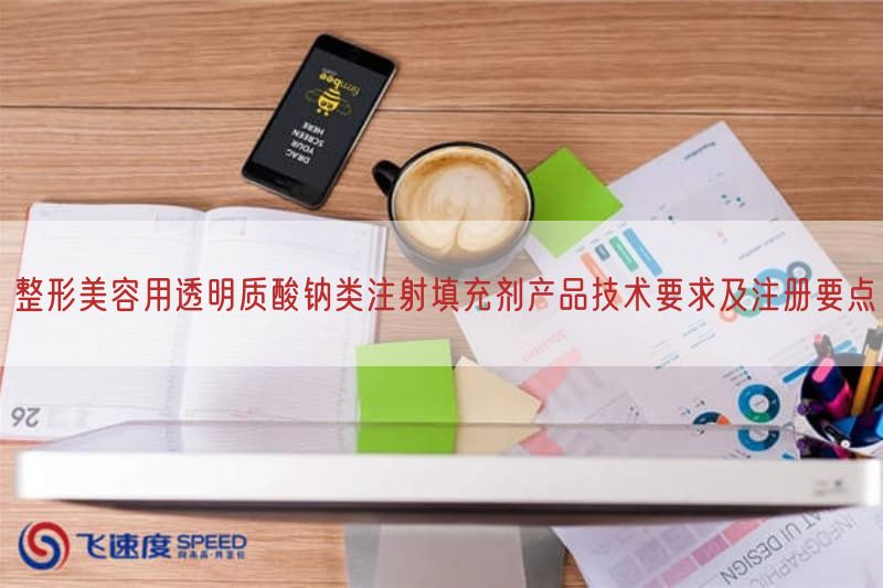 整形美容用透明质酸钠类注射填充剂产品技术要求及注册要点