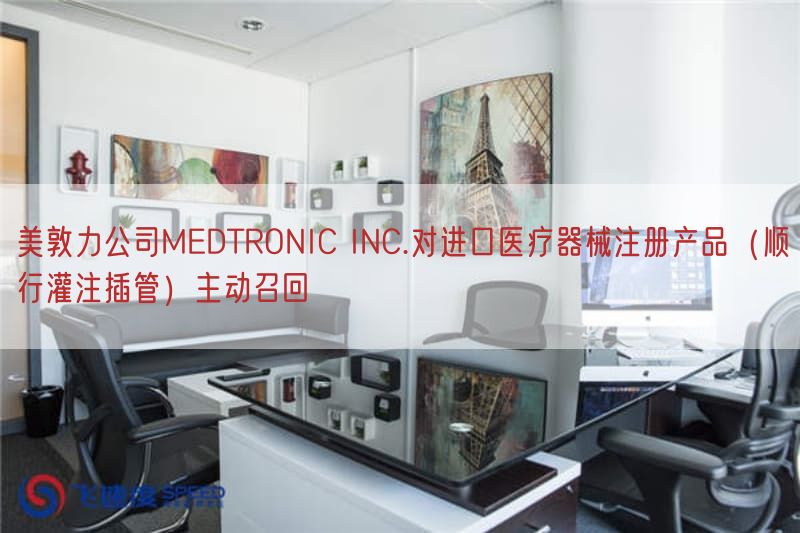美敦力公司MEDTRONIC INC.对进口医疗器械注册产品（顺行灌注插管）主动