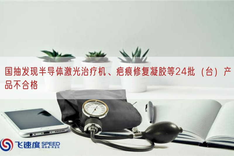 国抽发现半导体激光治疗机、疤痕修复凝胶等24批（台）产品不合格