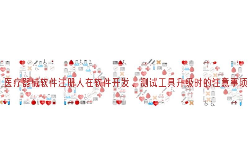 医疗器械软件注册人在软件开发、测试工具升级时的注意事项