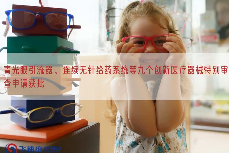 青光眼引流器、连续无针给药系统等九个创新医疗器械特别审查申请获批