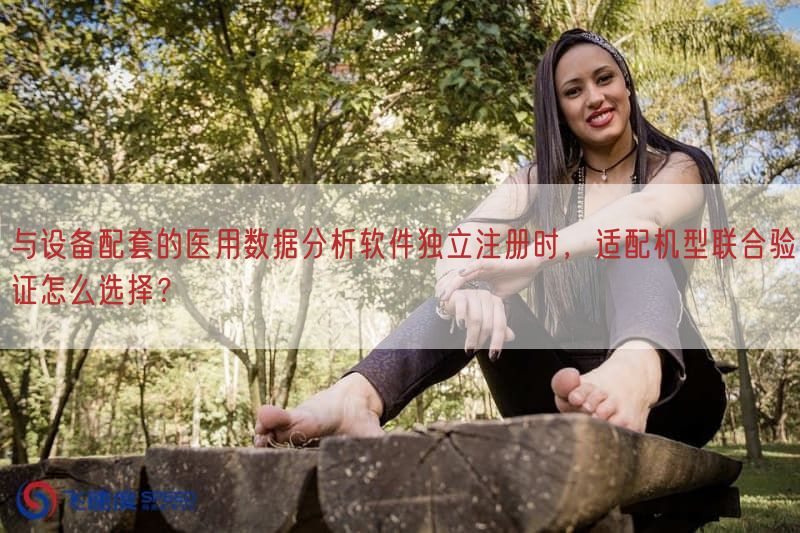 与设备配套的医用数据研究软件独立注册时，适配机型联合验证怎么选择？