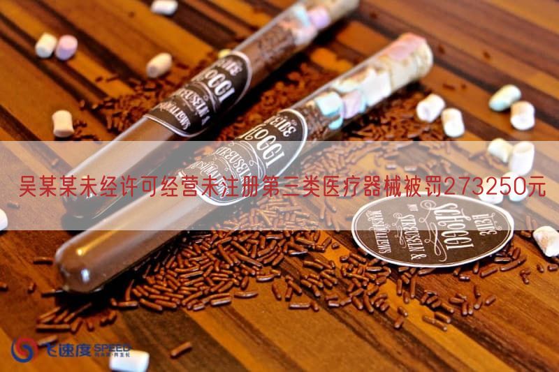 吴某某未经许可经营未注册第三类医疗器械被罚273250元