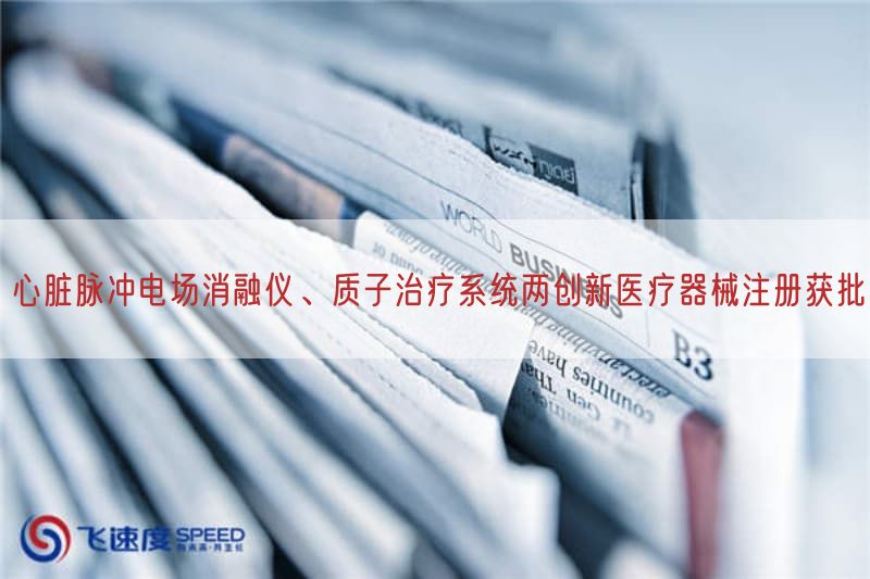 心脏脉冲电场消融仪、质子治疗系统两创新医疗器械注册获批(图1)