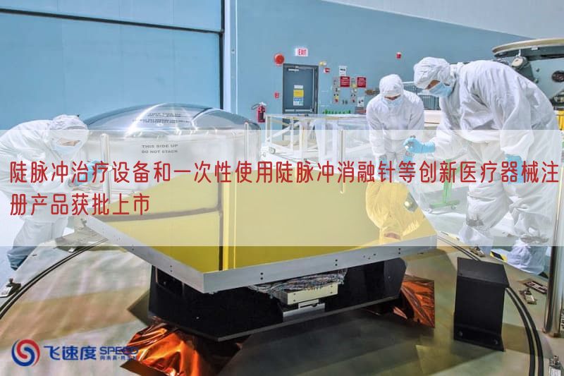 陡脉冲治疗设备与一次性使用陡脉冲消融针等创新医疗器械注册产品获批上市