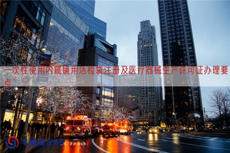 一次性使用内窥镜用活检袋注册及医疗器械生产许可证办理要点