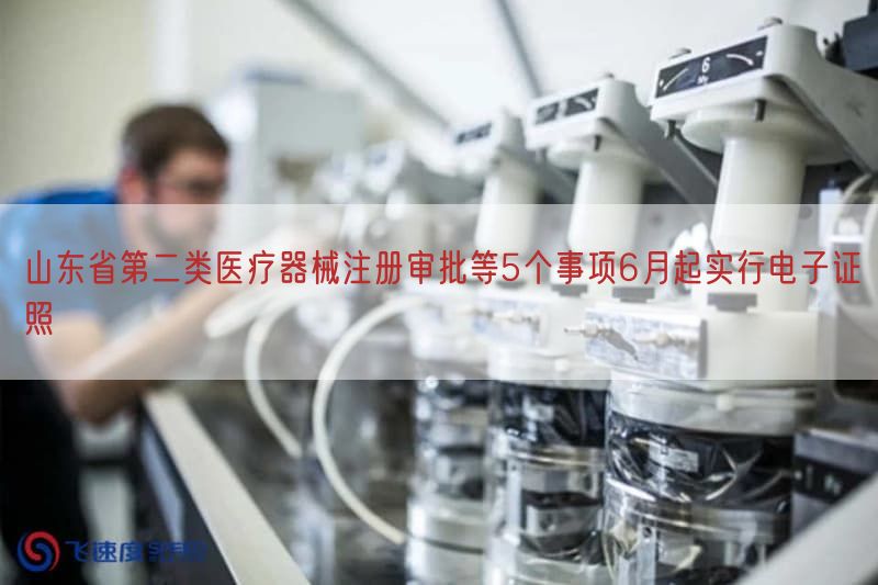 山东省第二类医疗器械注册审批等5个事项6月起实行电子证照