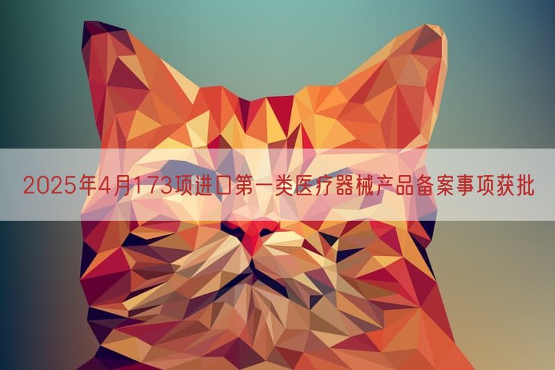 2025年4月173项进口第一类医疗器械产品备案事项获批