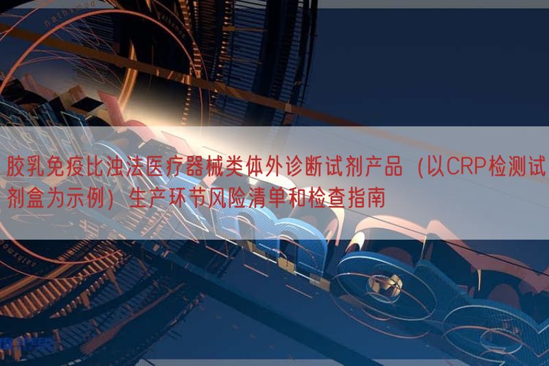 胶乳免疫比浊法医疗器械类体外诊断试剂产品（以CRP检测试剂盒为示例）生产环节风险清单与检查指南(图1)