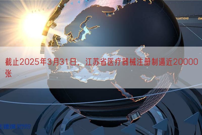 截止2025年3月31日，江苏省医疗器械注册制逼近20000张