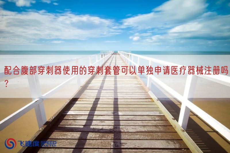 配合腹部穿刺器使用的穿刺套管可以单独申请医疗器械注册吗？