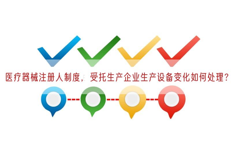 医疗器械注册人制度，受托生产企业生产设备变化如何处理？