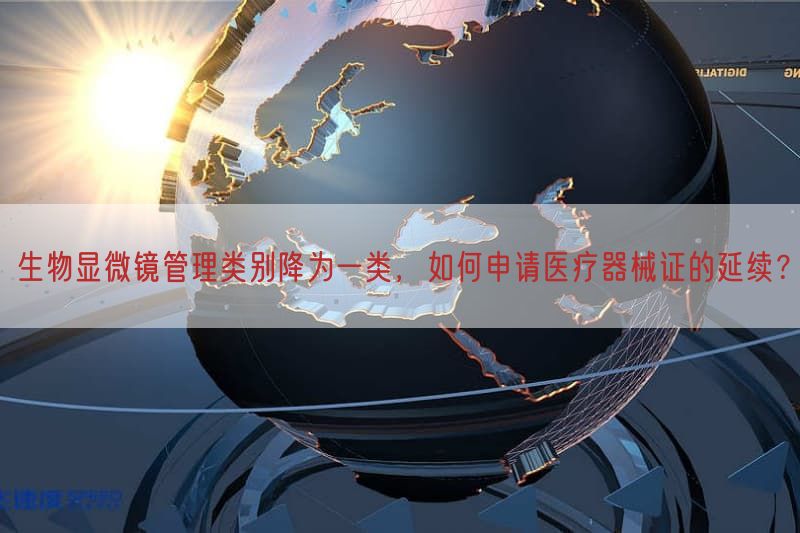 生物显微镜管理类别降为一类，如何申请医疗器械证的延续？