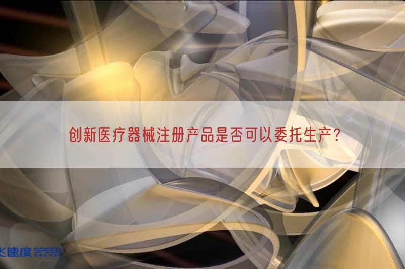 创新医疗器械注册产品是否可以委托生产？