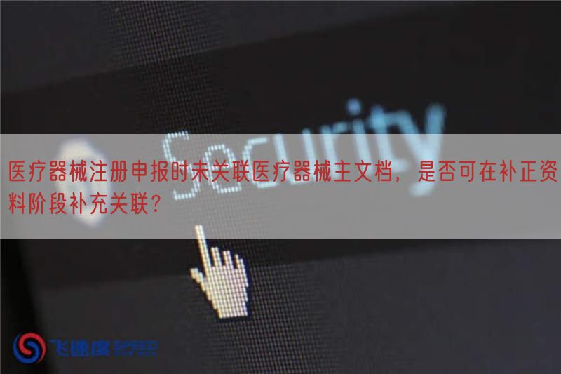 医疗器械注册申报时未关联医疗器械主文档，是否可在补正资料阶段补充关联？(图1)